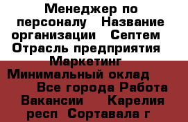 Менеджер по персоналу › Название организации ­ Септем › Отрасль предприятия ­ Маркетинг › Минимальный оклад ­ 25 000 - Все города Работа » Вакансии   . Карелия респ.,Сортавала г.